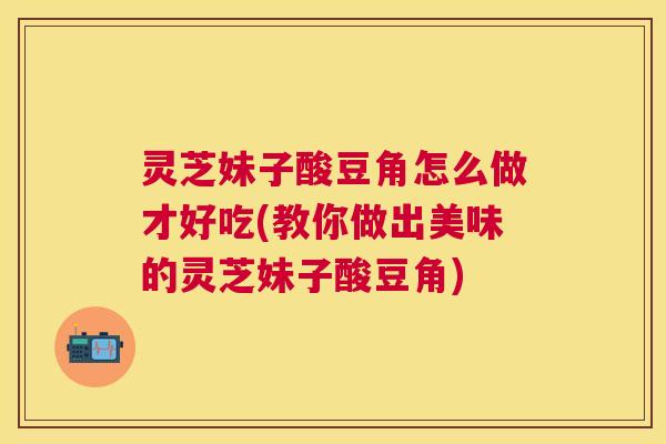 灵芝妹子酸豆角怎么做才好吃(教你做出美味的灵芝妹子酸豆角) 灵芝妹子酸豆角怎么做才好吃(教你做出美味的灵芝妹子酸豆角)