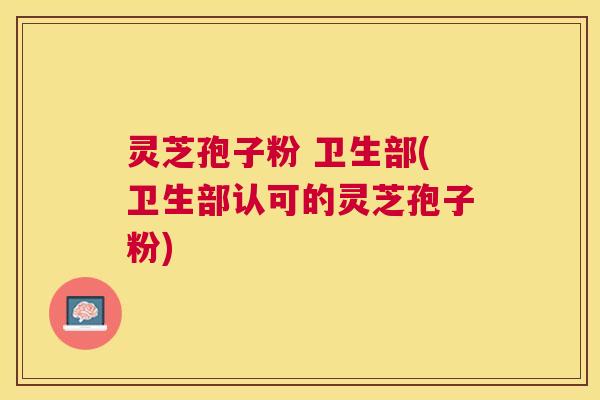 灵芝孢子粉 卫生部(卫生部认可的灵芝孢子粉)