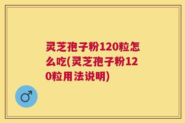 灵芝孢子粉120粒怎么吃(灵芝孢子粉120粒用法说明)
