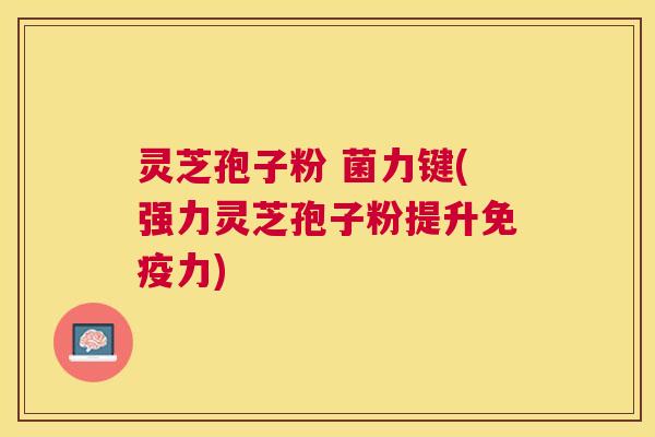 灵芝孢子粉 菌力键(强力灵芝孢子粉提升免疫力) 灵芝孢子粉 菌力键(强力灵芝孢子粉提升免疫力)
