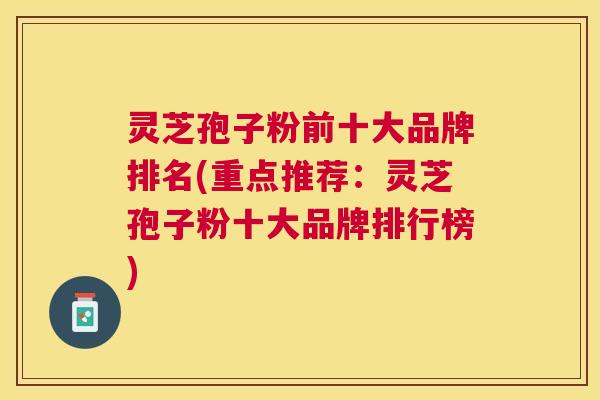 灵芝孢子粉前十大品牌排名(重点推荐:灵芝孢子粉十大品牌排行榜) 灵芝孢子粉前十大品牌排名(重点推荐:灵芝孢子粉十大品牌排行榜)