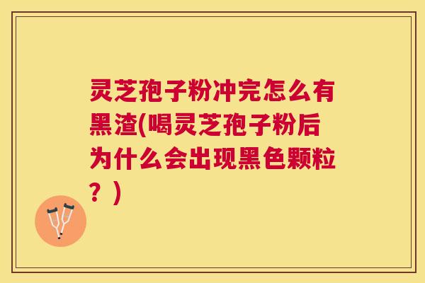 灵芝孢子粉冲完怎么有黑渣(喝灵芝孢子粉后为什么会出现黑色颗粒？)