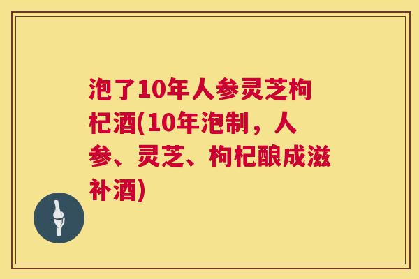 泡了10年人参灵芝枸杞酒(10年泡制，人参、灵芝、枸杞酿成滋补酒)