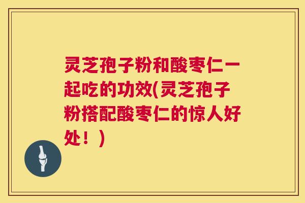 灵芝孢子粉和酸枣仁一起吃的功效(灵芝孢子粉搭配酸枣仁的惊人好处！)