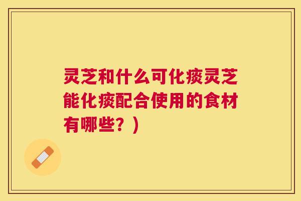 灵芝和什么可化痰灵芝能化痰配合使用的食材有哪些？)