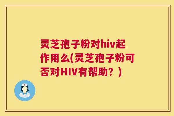 灵芝孢子粉对hiv起作用么(灵芝孢子粉可否对HIV有帮助?) 灵芝孢子粉对hiv起作用么(灵芝孢子粉可否对HIV有帮助?)