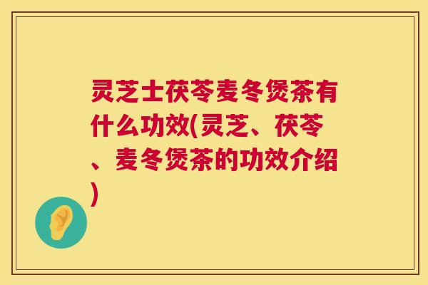 灵芝士茯苓麦冬煲茶有什么功效(灵芝、茯苓、麦冬煲茶的功效介绍) 灵芝士茯苓麦冬煲茶有什么功效(灵芝、茯苓、麦冬煲茶的功效介绍)