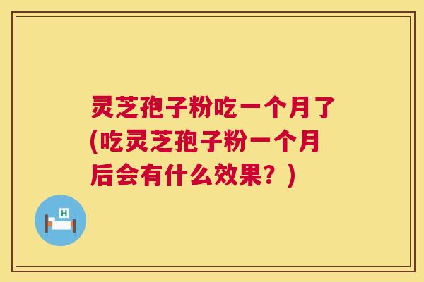 灵芝孢子粉吃一个月了(吃灵芝孢子粉一个月后会有什么效果?) 灵芝孢子粉吃一个月了(吃灵芝孢子粉一个月后会有什么效果?)