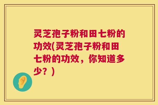 灵芝孢子粉和田七粉的功效(灵芝孢子粉和田七粉的功效，你知道多少？)
