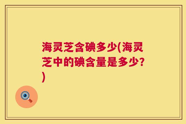海灵芝含碘多少(海灵芝中的碘含量是多少？)