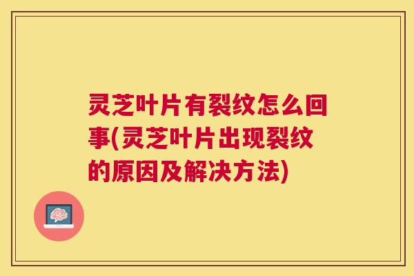 灵芝叶片有裂纹怎么回事(灵芝叶片出现裂纹的原因及解决方法) 灵芝叶片有裂纹怎么回事(灵芝叶片出现裂纹的原因及解决方法)