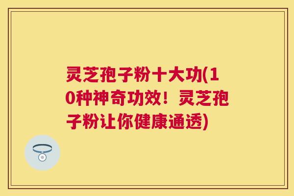 灵芝孢子粉十大功(10种神奇功效!灵芝孢子粉让你健康通透) 灵芝孢子粉十大功(10种神奇功效!灵芝孢子粉让你健康通透)