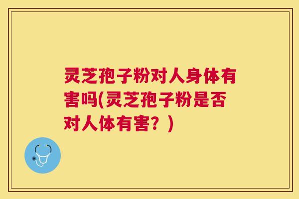 灵芝孢子粉对人身体有害吗(灵芝孢子粉是否对人体有害?) 灵芝孢子粉对人身体有害吗(灵芝孢子粉是否对人体有害?)