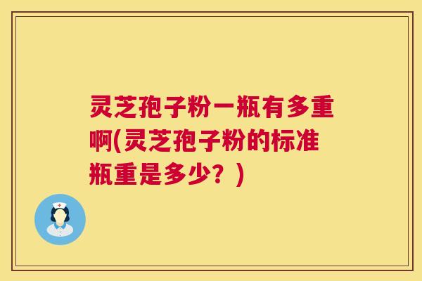 灵芝孢子粉一瓶有多重啊(灵芝孢子粉的标准瓶重是多少?) 灵芝孢子粉一瓶有多重啊(灵芝孢子粉的标准瓶重是多少?)