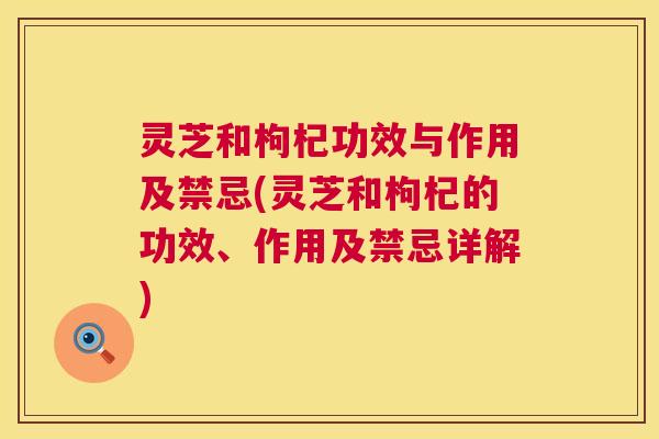 灵芝和枸杞功效与作用及禁忌(灵芝和枸杞的功效、作用及禁忌详解)