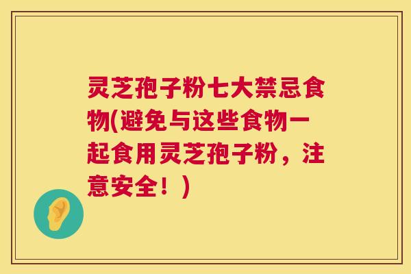 灵芝孢子粉七大禁忌食物(避免与这些食物一起食用灵芝孢子粉,注意安全!) 灵芝孢子粉七大禁忌食物(避免与这些食物一起食用灵芝孢子粉,注意安全!)