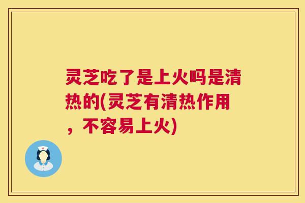 灵芝吃了是上火吗是清热的(灵芝有清热作用,不容易上火) 灵芝吃了是上火吗是清热的(灵芝有清热作用,不容易上火)