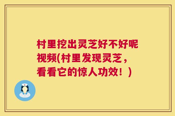 村里挖出灵芝好不好呢视频(村里发现灵芝,看看它的惊人功效!) 村里挖出灵芝好不好呢视频(村里发现灵芝,看看它的惊人功效!)