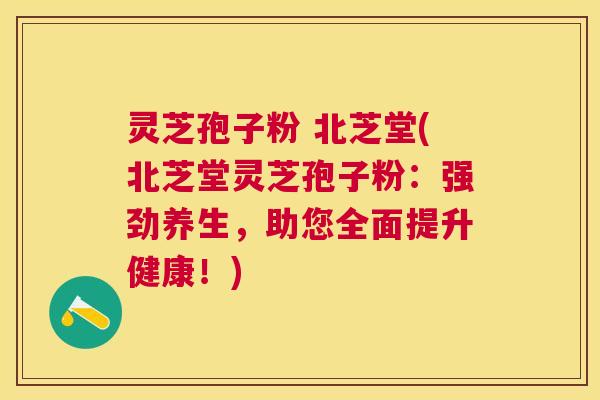 灵芝孢子粉 北芝堂(北芝堂灵芝孢子粉:强劲养生,助您全面提升健康!) 灵芝孢子粉 北芝堂(北芝堂灵芝孢子粉:强劲养生,助您全面提升健康!)