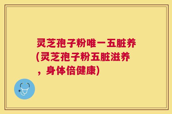 灵芝孢子粉五脏养(灵芝孢子粉五脏滋养，身体倍健康)