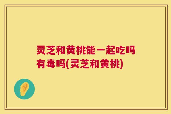 灵芝和黄桃能一起吃吗有毒吗(灵芝和黄桃) 灵芝和黄桃能一起吃吗有毒吗(灵芝和黄桃)