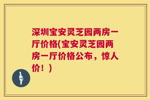 深圳宝安灵芝园两房一厅价格(宝安灵芝园两房一厅价格公布,惊人价!) 深圳宝安灵芝园两房一厅价格(宝安灵芝园两房一厅价格公布,惊人价!)