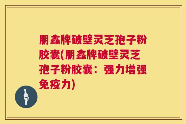 朋鑫牌破壁灵芝孢子粉胶囊(朋鑫牌破壁灵芝孢子粉胶囊:强力增强免疫力) 朋鑫牌破壁灵芝孢子粉胶囊(朋鑫牌破壁灵芝孢子粉胶囊:强力增强免疫力)