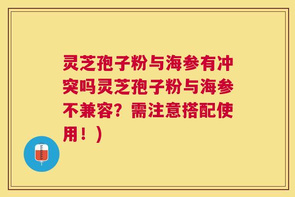 灵芝孢子粉与海参有冲突吗灵芝孢子粉与海参不兼容?需注意搭配使用!) 灵芝孢子粉与海参有冲突吗灵芝孢子粉与海参不兼容?需注意搭配使用!)