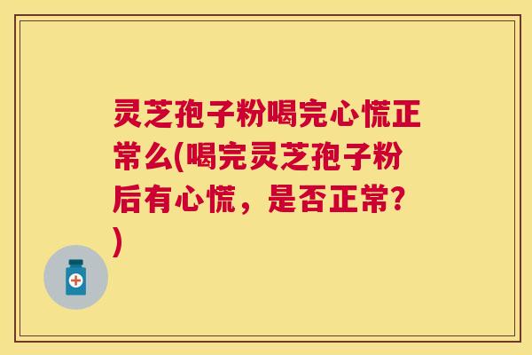 灵芝孢子粉喝完心慌正常么(喝完灵芝孢子粉后有心慌,是否正常?) 灵芝孢子粉喝完心慌正常么(喝完灵芝孢子粉后有心慌,是否正常?)