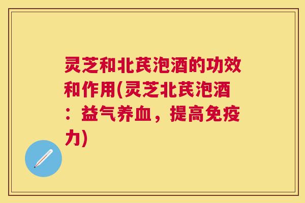 灵芝和北芪泡酒的功效和作用(灵芝北芪泡酒:益气,提高免疫力) 灵芝和北芪泡酒的功效和作用(灵芝北芪泡酒:益气,提高免疫力)