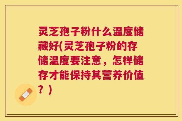 灵芝孢子粉什么温度储藏好(灵芝孢子粉的存储温度要注意,怎样储存才能保持其营养价值?) 灵芝孢子粉什么温度储藏好(灵芝孢子粉的存储温度要注意,怎样储存才能保持其营养价值?)