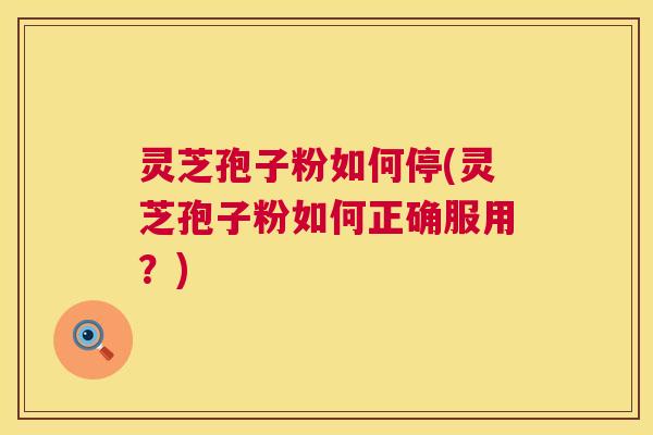 灵芝孢子粉如何停(灵芝孢子粉如何正确服用？)