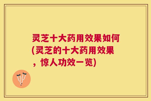 灵芝十大药用效果如何(灵芝的十大药用效果,惊人功效一览) 灵芝十大药用效果如何(灵芝的十大药用效果,惊人功效一览)