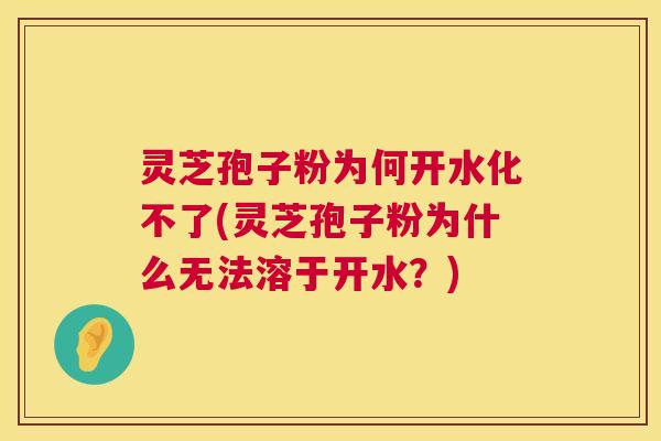灵芝孢子粉为何开水化不了(灵芝孢子粉为什么无法溶于开水?) 灵芝孢子粉为何开水化不了(灵芝孢子粉为什么无法溶于开水?)