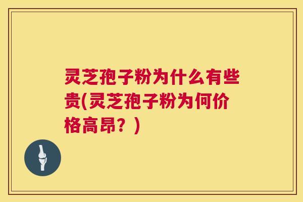 灵芝孢子粉为什么有些贵(灵芝孢子粉为何价格高昂？)