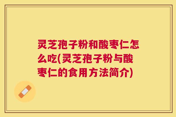 灵芝孢子粉和酸枣仁怎么吃(灵芝孢子粉与酸枣仁的食用方法简介) 灵芝孢子粉和酸枣仁怎么吃(灵芝孢子粉与酸枣仁的食用方法简介)