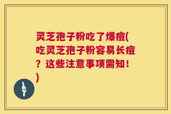 灵芝孢子粉吃了爆痘(吃灵芝孢子粉容易长痘?这些注意事项需知!) 灵芝孢子粉吃了爆痘(吃灵芝孢子粉容易长痘?这些注意事项需知!)