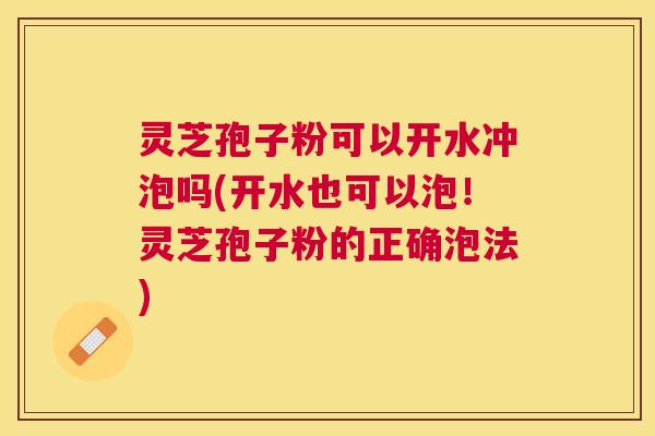 灵芝孢子粉可以开水冲泡吗(开水也可以泡！灵芝孢子粉的正确泡法)