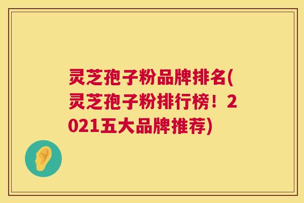 灵芝孢子粉品牌排名(灵芝孢子粉排行榜!2021五大品牌推荐) 灵芝孢子粉品牌排名(灵芝孢子粉排行榜!2021五大品牌推荐)