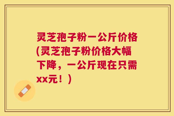 灵芝孢子粉一公斤价格(灵芝孢子粉价格大幅下降，一公斤现在只需xx元！)