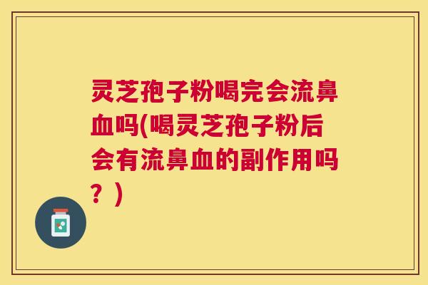灵芝孢子粉喝完会流鼻吗(喝灵芝孢子粉后会有流鼻的副作用吗？)