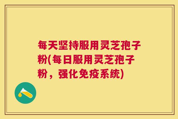 每天坚持服用灵芝孢子粉(每日服用灵芝孢子粉,强化免疫系统) 每天坚持服用灵芝孢子粉(每日服用灵芝孢子粉,强化免疫系统)