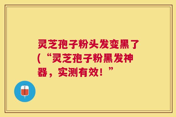 灵芝孢子粉头发变黑了(“灵芝孢子粉黑发神器,实测有效!” 灵芝孢子粉头发变黑了(“灵芝孢子粉黑发神器,实测有效!”