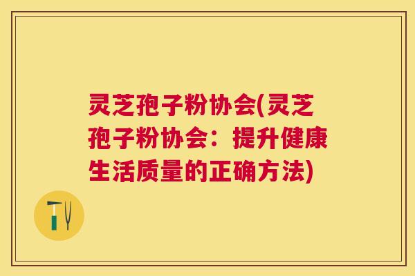 灵芝孢子粉协会(灵芝孢子粉协会:提升健康生活质量的正确方法) 灵芝孢子粉协会(灵芝孢子粉协会:提升健康生活质量的正确方法)