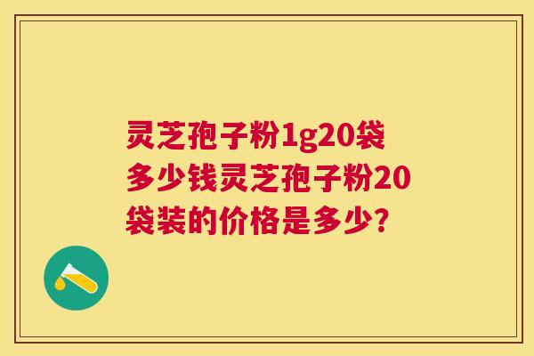 灵芝孢子粉1g20袋多少钱灵芝孢子粉20袋装的价格是多少？