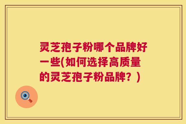灵芝孢子粉哪个品牌好一些(如何选择高质量的灵芝孢子粉品牌？)