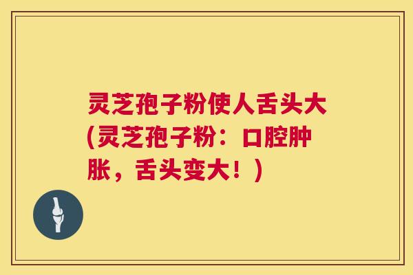 灵芝孢子粉使人舌头大(灵芝孢子粉：口腔肿胀，舌头变大！)