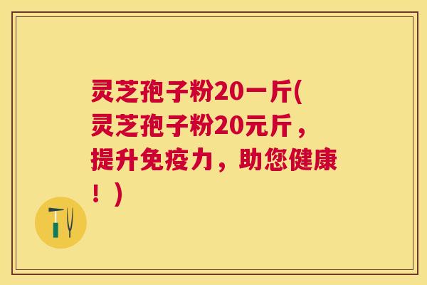 灵芝孢子粉20一斤(灵芝孢子粉20元斤,提升免疫力,助您健康!) 灵芝孢子粉20一斤(灵芝孢子粉20元斤,提升免疫力,助您健康!)