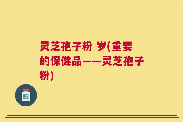 灵芝孢子粉 岁(重要的保健品——灵芝孢子粉) 灵芝孢子粉 岁(重要的保健品——灵芝孢子粉)