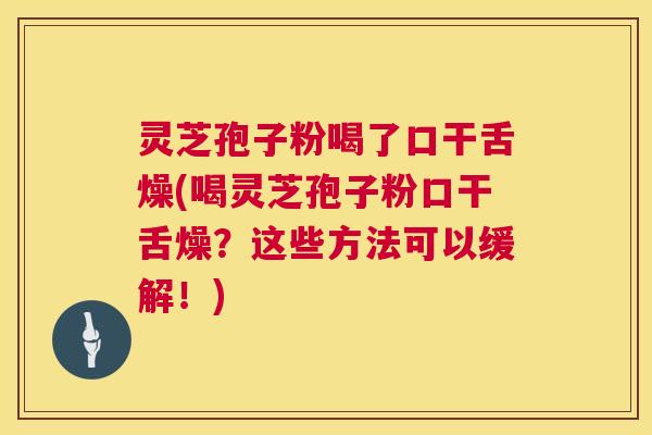 灵芝孢子粉喝了口干舌燥(喝灵芝孢子粉口干舌燥？这些方法可以缓解！)